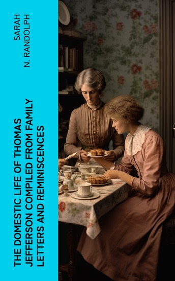 The Domestic Life of Thomas Jefferson Compiled From Family Letters and Reminiscences - cover