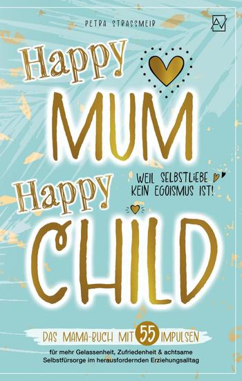 Happy Mum - Happy Child: - Das Mama Buch mit 55 Impulsen für mehr Gelassenheit Zufriedenheit und achtsame Selbstfürsorge im herausfordernden Erziehungsalltag - cover