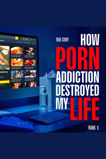 How Porn Addiction Destroyed My Life - A True Story of Pornography Addiction Compulsive Behavior and the Path to Recovery - cover