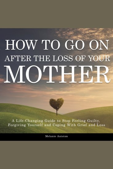 How to Go on After The Loss of Your Mother - A Life-Changing Guide to Stop Feeling Guilty Forgiving Yourself and Coping with Grief and Loss - cover
