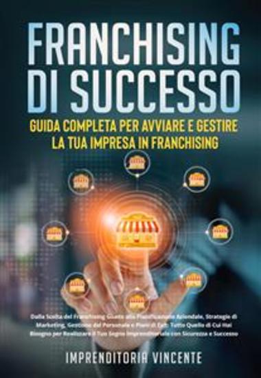 Franchising di Successo: Guida Completa per Avviare e Gestire la Tua Impresa in Franchising - Dalla Scelta del Franchising Giusto alla Pianificazione Aziendale Strategie di Marketing Gestione del Personale e Piani di Exit: Tutto Quello di Cui Hai Bisogno per Realizzare il Tuo Sogno Impr... - cover
