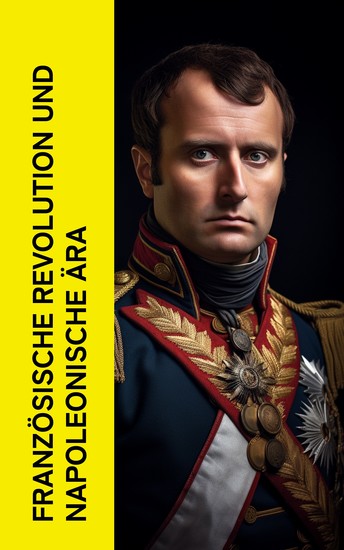 Französische Revolution und napoleonische Ära - Geschichte der Französischen Revolution und der Napoleonischen Kriege Biographie von Napoleon Bonaparte Aufstieg und Fall der Familie Napoleon - cover