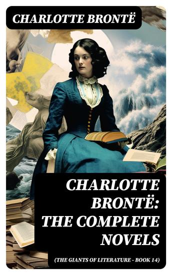 Charlotte Brontë: The Complete Novels (The Giants of Literature - Book 14) - Including Poetical Works Short Stories and Biography of the Author - cover