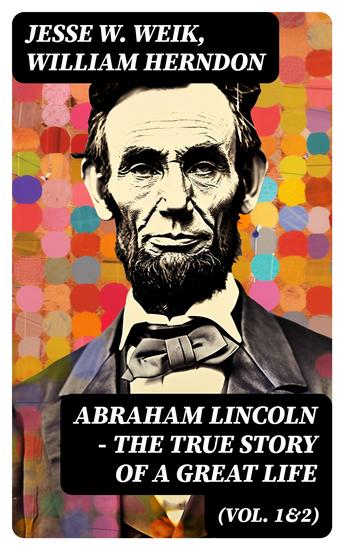 Abraham Lincoln – The True Story of a Great Life (Vol 1&2) - Biography of the 16th President of the United States - cover