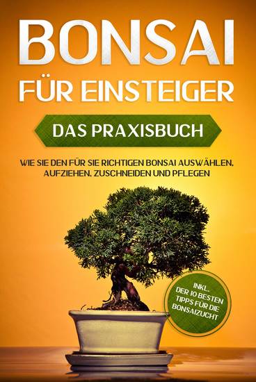 Bonsai für Einsteiger – Das Praxisbuch: Wie Sie den für Sie richtigen Bonsai auswählen aufziehen zuschneiden und pflegen – inkl der 10 besten Tipps für die Bonsaizucht - cover
