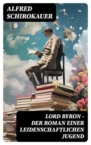 Lord Byron - Der Roman einer leidenschaftlichen Jugend - Das seltsame Schicksal des berühmten Dichters (Romanbiografie) - cover