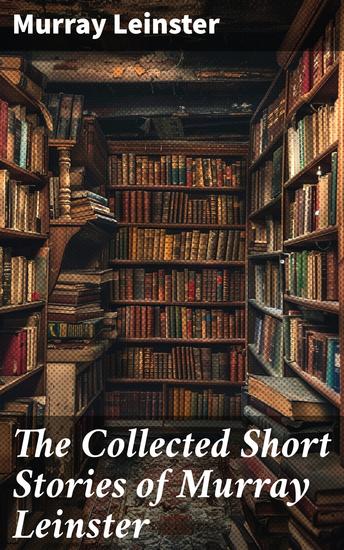 The Collected Short Stories of Murray Leinster - Exploring Sci-Fi Wonders and Moral Dilemmas in the Golden Age - cover