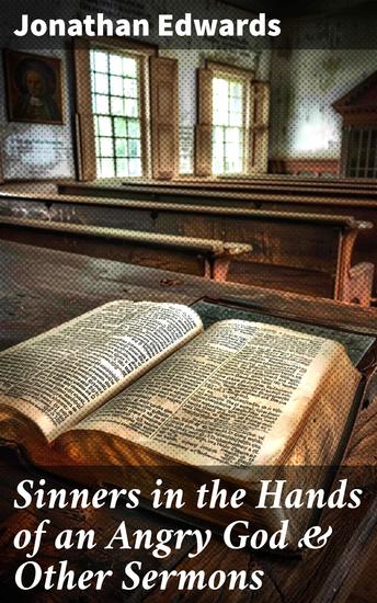 Sinners in the Hands of an Angry God & Other Sermons - Exploring Divine Justice and Human Depravity in 18th Century Sermons - cover