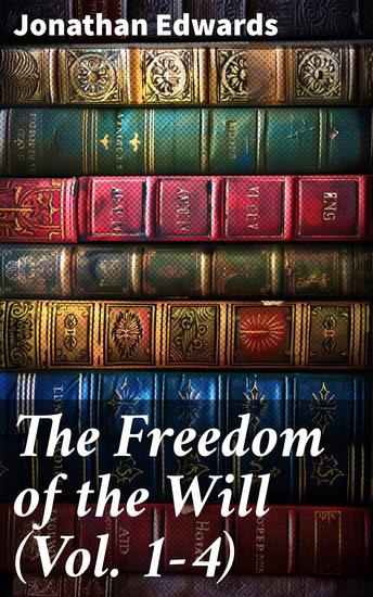 The Freedom of the Will (Vol 1-4) - An Exploration of Divine Sovereignty and Human Autonomy - cover