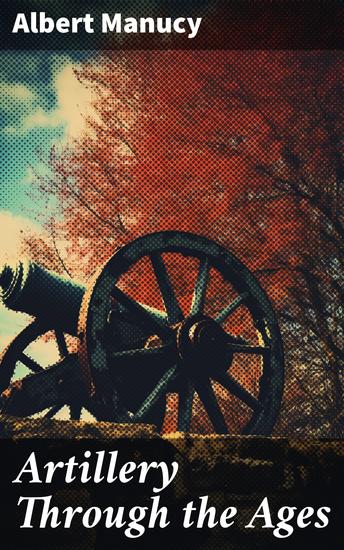 Artillery Through the Ages - A Short Illustrated History of the Cannon Emphasizing Types Used in America - cover