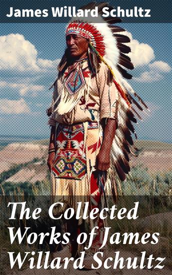 The Collected Works of James Willard Schultz - Tales of the American Frontier: A Literary Journey through Native American Culture and Wilderness Adventures - cover
