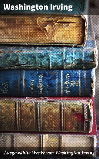 Ausgewählte Werke von Washington Irving - Die Legende Von Sleepy Hollow + Sagen von der Alhambra + Geschichte von New-York… - cover