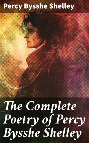 The Complete Poetry of Percy Bysshe Shelley - A Collection of Romantic Verse and Profound Themes - cover