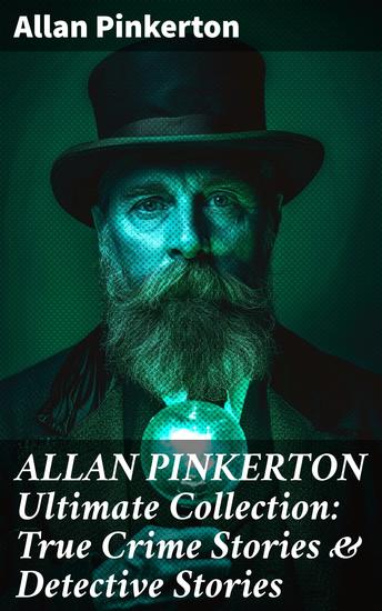 ALLAN PINKERTON Ultimate Collection: True Crime Stories & Detective Stories - 19th Century Crime Solving: A Literary Journey into Detection - cover