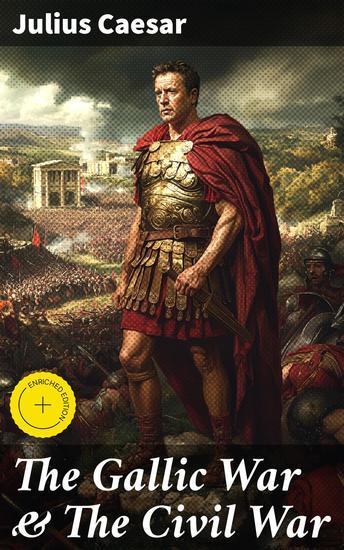 The Gallic War & The Civil War - Enriched edition Historical Account of Caesar's Military Campaign in Gaul & The Roman Civil War - cover