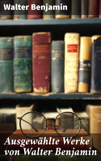 Ausgewählte Werke von Walter Benjamin - Baudelaire unterm Stahlhelm + Brechts Dreigroschenroman + Goethes Wahlverwandtschaften… - cover