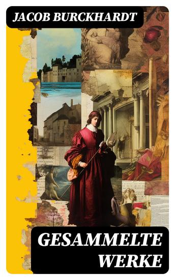 Gesammelte Werke - Die Kultur der Renaissance in Italien + Weltgeschichtliche Betrachtungen + Der Cicerone… - cover