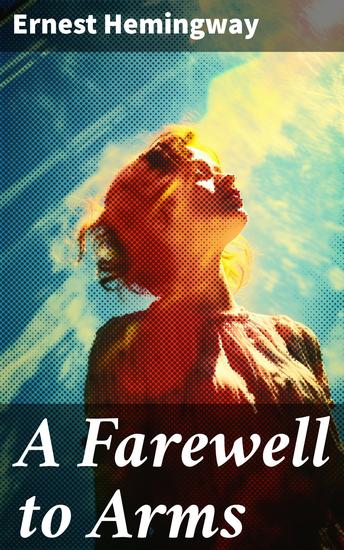 A Farewell to Arms - Love and Loss in the Tumult of War - cover