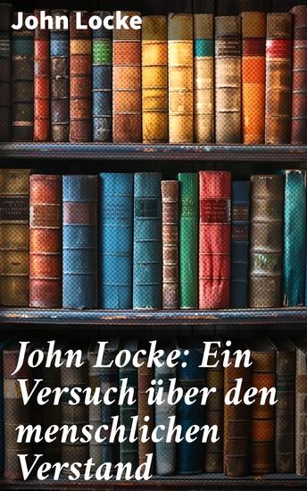 John Locke: Ein Versuch über den menschlichen Verstand - Ein Meisterwerk der Aufklärung: Ideen zur menschlichen Erkenntnis und Wirklichkeit - cover