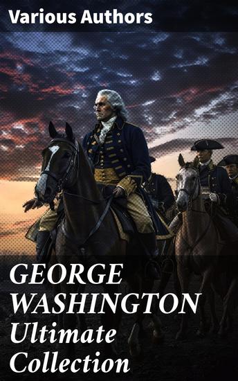 GEORGE WASHINGTON Ultimate Collection - Exploring the Legacy of America's Founding Father through Diverse Perspectives - cover