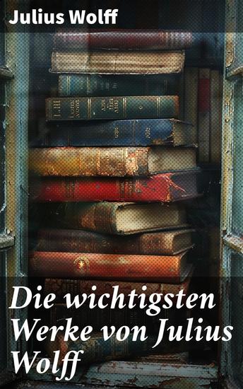 Die wichtigsten Werke von Julius Wolff - Historische Romane & Gedichtsammlungen: Der Raubgraf Der fliegende Holländer Der Sachsenspiegel… - cover