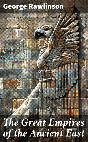 The Great Empires of the Ancient East - Egypt Phoenicia The Kings of Israel and Judah Babylon Parthia Chaldea Assyria Media Persia Sasanian Empire & The History of Herodotus - cover