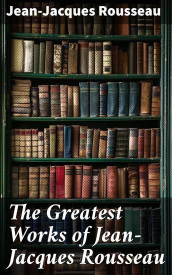 The Greatest Works of Jean-Jacques Rousseau - Emile On the Social Contract Discourse on the Origin of Inequality Among Men Confessions… - cover