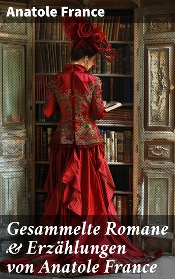 Gesammelte Romane & Erzählungen von Anatole France - Elegante Gesellschaftskritik und moralische Raffinesse in den Werken von Anatole France - cover