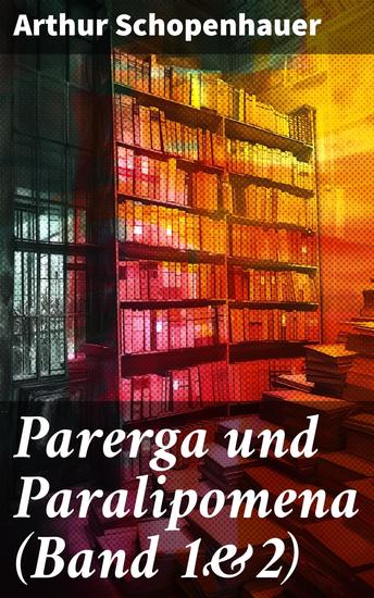 Parerga und Paralipomena (Band 1&2) - Kleine Philosophische Schriften: Zweite und beträchtlich vermehrte Auflage aus dem handschriftlichen Nachlasse des Verfassers - cover