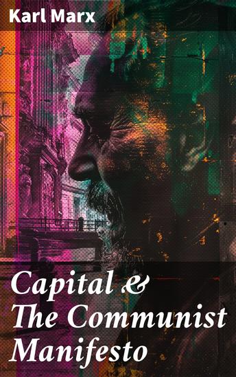 Capital & The Communist Manifesto - Enriched edition Including Two Important Precursors to Capital (Wage-Labour and Capital & Wages Price and Profit) - cover