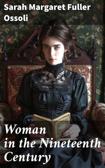 Woman in the Nineteenth Century - The First Major Feminist Book in the United States; Including Essays and Letters on Condition and Duties of Woman & Extracts From Fuller's Diary - cover