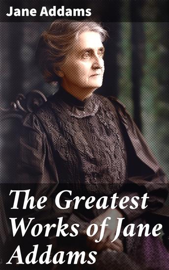The Greatest Works of Jane Addams - A Visionary's Call to Social Justice and Equality - cover