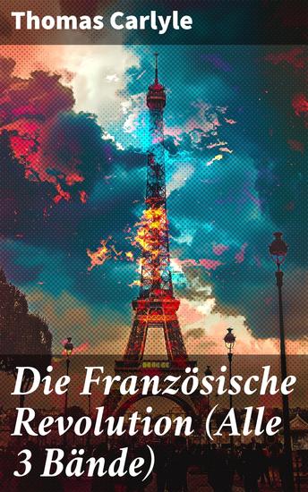 Die Französische Revolution (Alle 3 Bände) - Die revolutionäre Enthüllung eines Historienromans: Tiefgründige Analyse und epische Darstellung einer Schlüsselperiode der Französischen Geschichte - cover