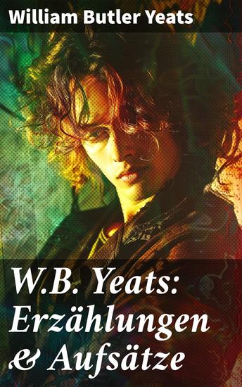 WB Yeats: Erzählungen & Aufsätze - Tiefgründige Erzählungen und lyrische Essays aus Irland - cover