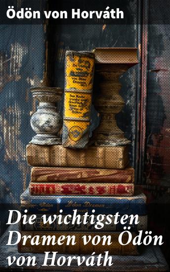 Die wichtigsten Dramen von Ödön von Horváth - Geschichten aus dem Wiener Wald + Kasimir und Karoline + Zur schönen Aussicht + Der jüngste Tag… - cover