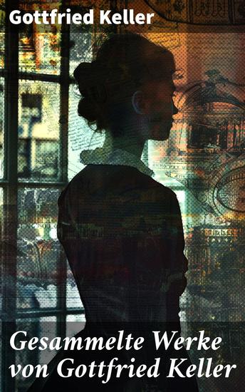 Gesammelte Werke von Gottfried Keller - Romane + Erzählungen + Gedichte + Essays + Tagebücher + Briefe - cover