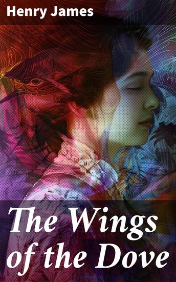 The Wings of the Dove - Exploring love betrayal and societal norms in high society London and Venice - A timeless masterpiece of tragic romances and intricate psychological dramas - cover