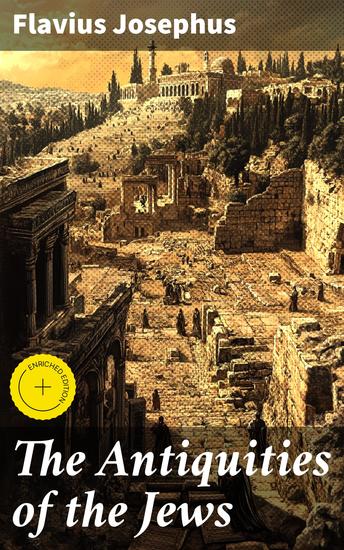 The Antiquities of the Jews - Enriched edition History of the Jewish People from Adam and Eve to Jewish–Roman Wars; Including Author's Autobiography - cover