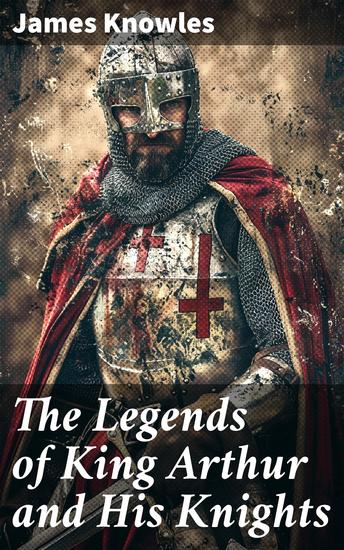 The Legends of King Arthur and His Knights - Collection of Tales & Myths about the Legendary British King - cover