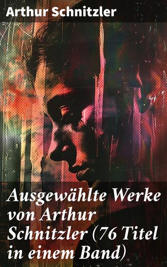 Ausgewählte Werke von Arthur Schnitzler (76 Titel in einem Band) - Der Weg ins Freie + Jugend in Wien + Traumnovelle + Leutnant Gustl + Reigen + Fräulein Else… - cover