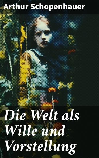 Die Welt als Wille und Vorstellung - Schopenhauers Hauptwerk über die Erkenntnistheorie die Metaphysik die Ästhetik und die Ethik - cover