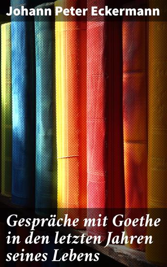 Gespräche mit Goethe in den letzten Jahren seines Lebens - Einblick in Goethes Gedanken und Philosophien: Literarische Gespräche des 19 Jahrhunderts - cover