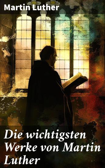 Die wichtigsten Werke von Martin Luther - Lutherbibel Schriften und Beiträge Predigten Traktate Dichtung & Biografie - cover
