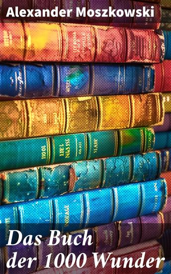 Das Buch der 1000 Wunder - Weltwunder: Architektur + Menschenleben + Tierwelt + Wahn + Mystik + Mathematik + Physik und Chemie + Technik + Erde + Himmel + Sprache und Schönheit - cover