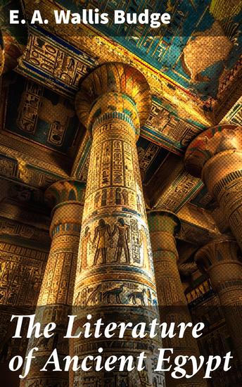 The Literature of Ancient Egypt - Including Original Sources: The Book of the Dead Papyrus of Ani Hymn to the Nile Great Hymn to Aten and Hymn to Osiris-Sokar - cover