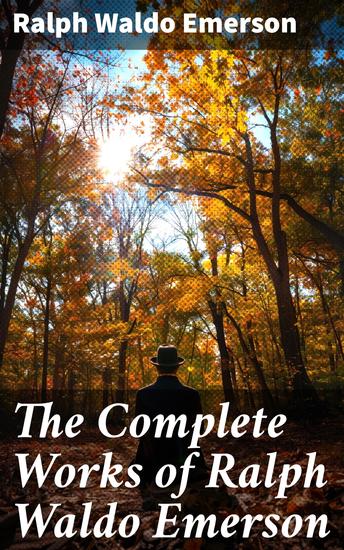 The Complete Works of Ralph Waldo Emerson - Enriched edition Exploring Nature Philosophy and the Human Experience with Emerson's Thought-Provoking Works - cover
