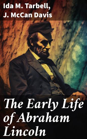 The Early Life of Abraham Lincoln - Illustrated Edition Containing Numerous Documents and Reminiscences of Lincoln's Early Friends - cover