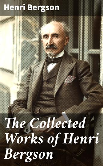 The Collected Works of Henri Bergson - Laughter Time and Free Will Creative Evolution Matter and Memory Meaning of the War & Dreams - cover