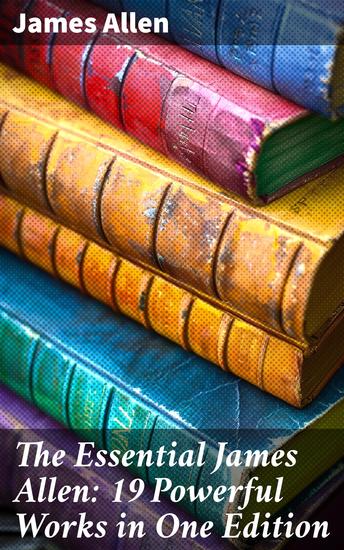 The Essential James Allen: 19 Powerful Works in One Edition - Enriched edition Eight Pillars of Prosperity As a Man Thinketh From Passion to Peace The Heavenly Life The Mastery of Destiny… - cover