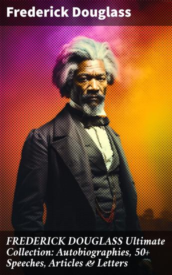 FREDERICK DOUGLASS Ultimate Collection: Autobiographies 50+ Speeches Articles & Letters - Championing Equality: The Unforgettable Legacy of Frederick Douglass - cover